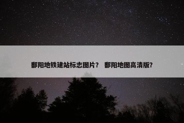 鄱阳地铁建站标志图片？ 鄱阳地图高清版？