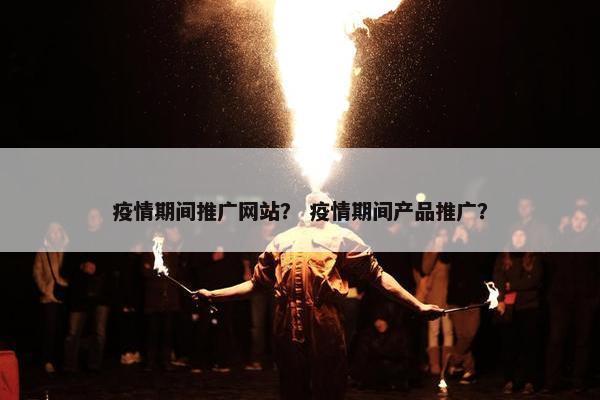 疫情期间推广网站？ 疫情期间产品推广？