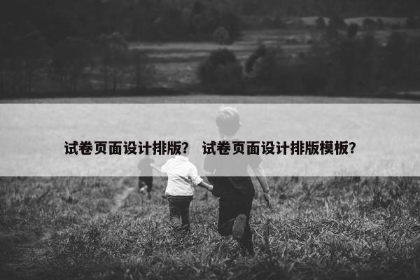 试卷页面设计排版？ 试卷页面设计排版模板？