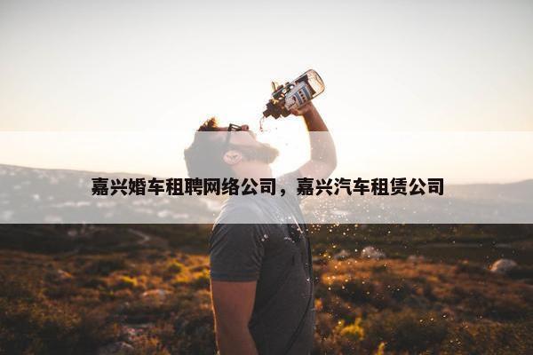 嘉兴婚车租聘网络公司，嘉兴汽车租赁公司