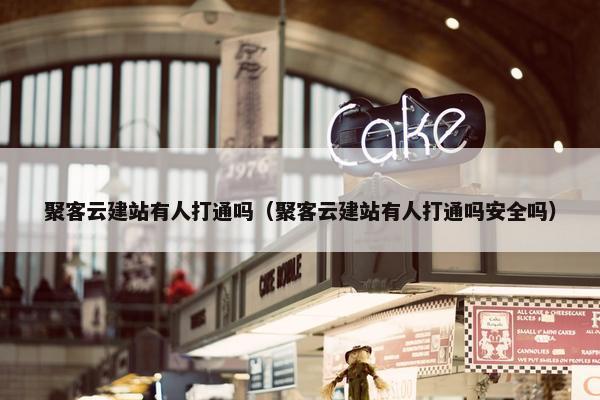聚客云建站有人打通吗（聚客云建站有人打通吗安全吗）
