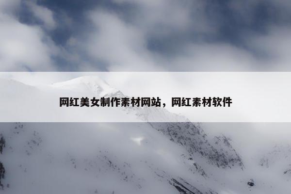 网红美女制作素材网站，网红素材软件