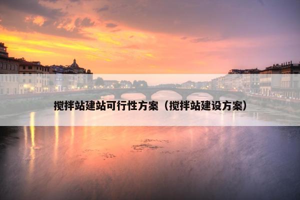 搅拌站建站可行性方案（搅拌站建设方案）