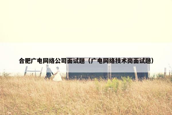 合肥广电网络公司面试题（广电网络技术岗面试题）