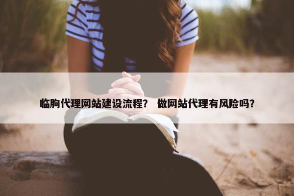 临朐代理网站建设流程？ 做网站代理有风险吗？