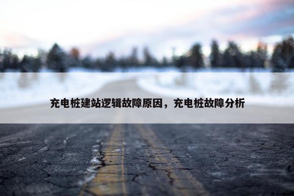 充电桩建站逻辑故障原因，充电桩故障分析