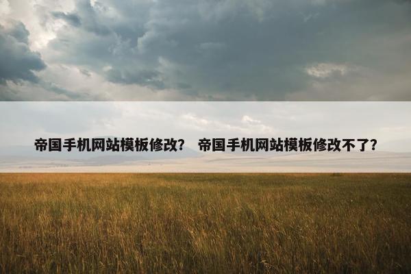 帝国手机网站模板修改？ 帝国手机网站模板修改不了？