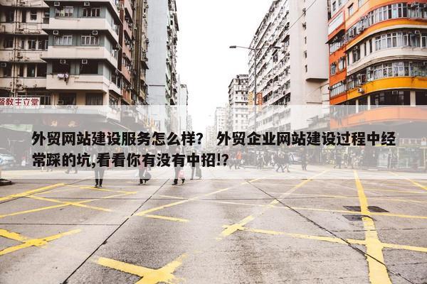 外贸网站建设服务怎么样？ 外贸企业网站建设过程中经常踩的坑,看看你有没有中招!？