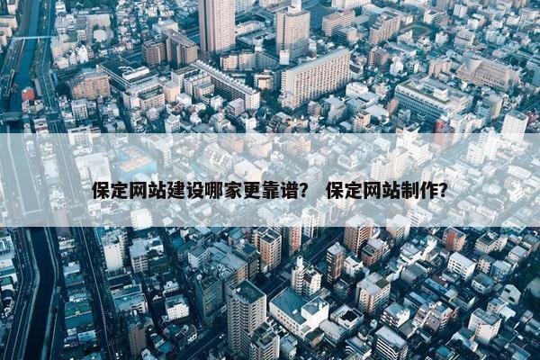 保定网站建设哪家更靠谱？ 保定网站制作？