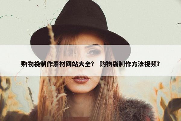 购物袋制作素材网站大全？ 购物袋制作方法视频？