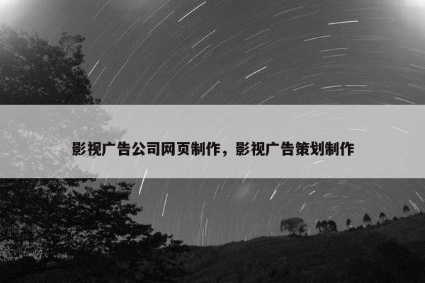 影视广告公司网页制作，影视广告策划制作