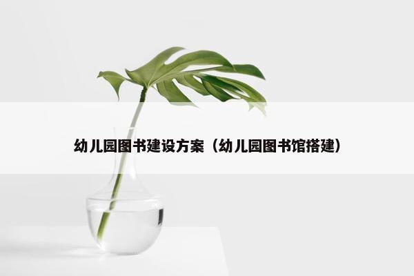 幼儿园图书建设方案（幼儿园图书馆搭建）