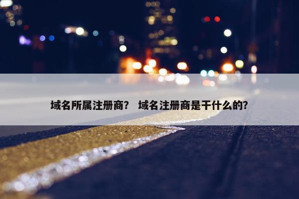 域名所属注册商？ 域名注册商是干什么的？