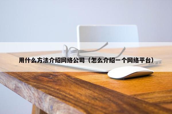 用什么方法介绍网络公司（怎么介绍一个网络平台）