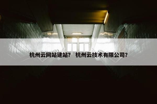 杭州云网站建站？ 杭州云技术有限公司？