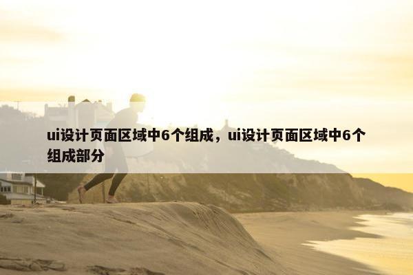 ui设计页面区域中6个组成，ui设计页面区域中6个组成部分