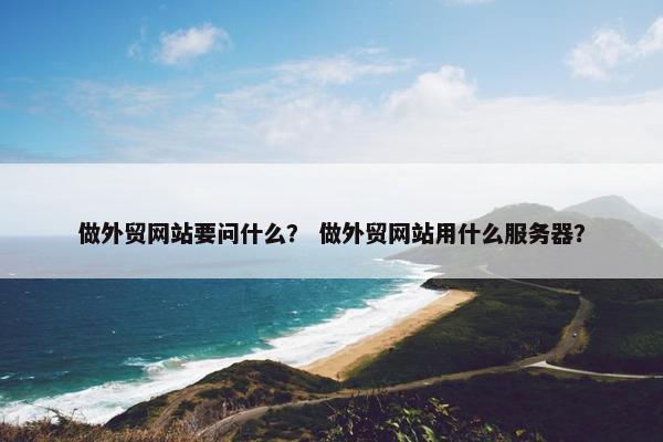 做外贸网站要问什么？ 做外贸网站用什么服务器？