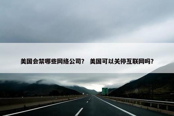 美国会禁哪些网络公司？ 美国可以关停互联网吗？
