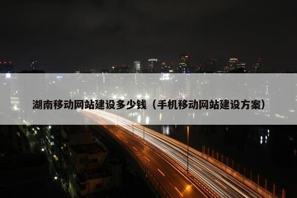 湖南移动网站建设多少钱（手机移动网站建设方案）
