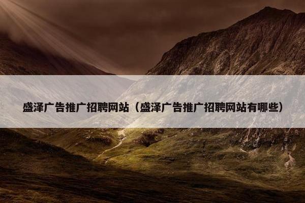 盛泽广告推广招聘网站（盛泽广告推广招聘网站有哪些）