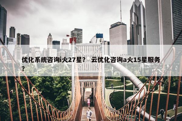 优化系统咨询i火27星？ 云优化咨询a火15星服务？