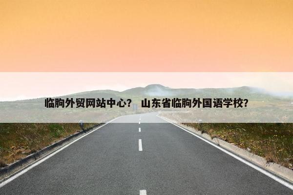 临朐外贸网站中心？ 山东省临朐外国语学校？