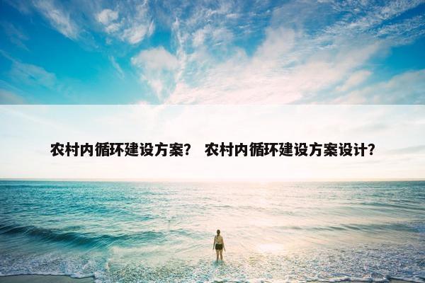 农村内循环建设方案？ 农村内循环建设方案设计？