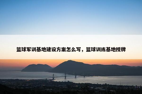 篮球军训基地建设方案怎么写，篮球训练基地授牌