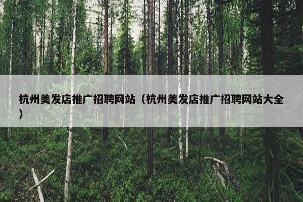 杭州美发店推广招聘网站（杭州美发店推广招聘网站大全）