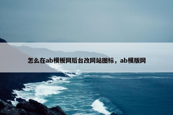 怎么在ab模板网后台改网站图标，ab模版网