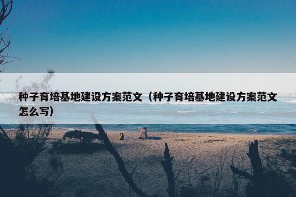 种子育培基地建设方案范文（种子育培基地建设方案范文怎么写）