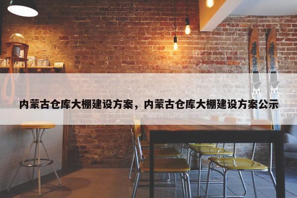 内蒙古仓库大棚建设方案，内蒙古仓库大棚建设方案公示