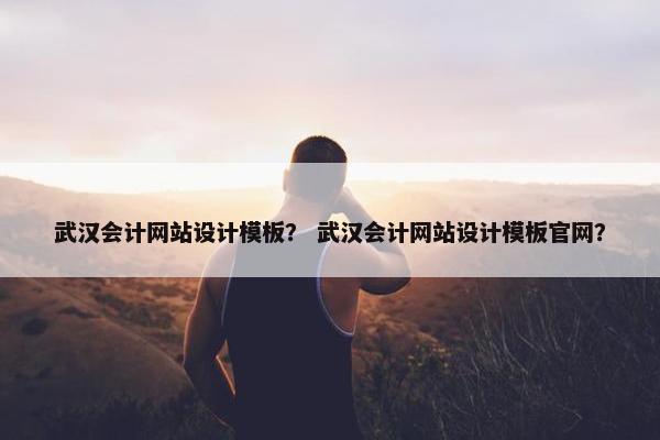 武汉会计网站设计模板？ 武汉会计网站设计模板官网？