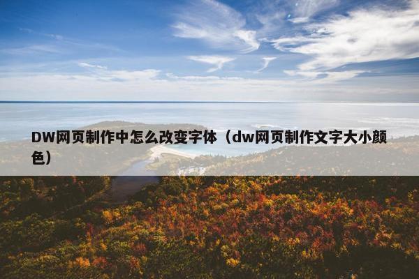 DW网页制作中怎么改变字体（dw网页制作文字大小颜色）