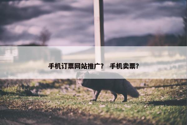 手机订票网站推广？ 手机卖票？