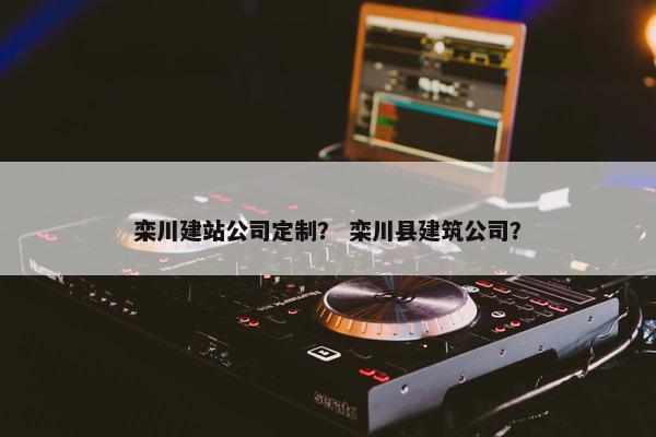 栾川建站公司定制？ 栾川县建筑公司？
