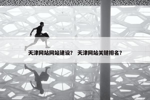 天津网站网站建设？ 天津网站关键排名？