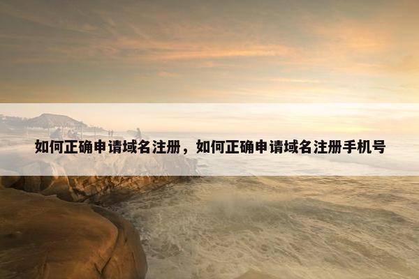 如何正确申请域名注册，如何正确申请域名注册手机号