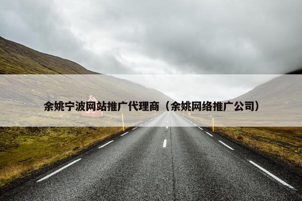 余姚宁波网站推广代理商（余姚网络推广公司）
