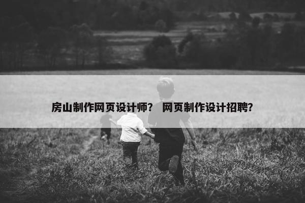 房山制作网页设计师？ 网页制作设计招聘？