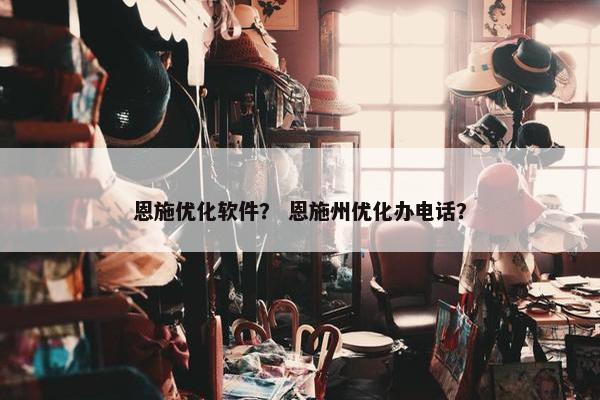 恩施优化软件？ 恩施州优化办电话？