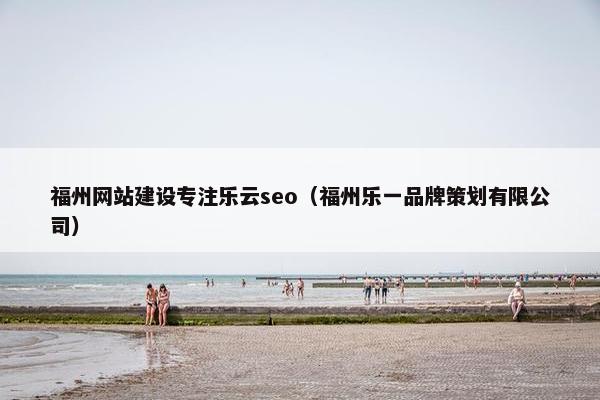 福州网站建设专注乐云seo（福州乐一品牌策划有限公司）
