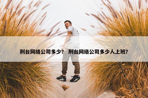 刑台网络公司多少？ 刑台网络公司多少人上班？
