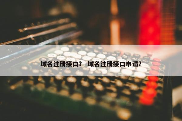 域名注册接口？ 域名注册接口申请？