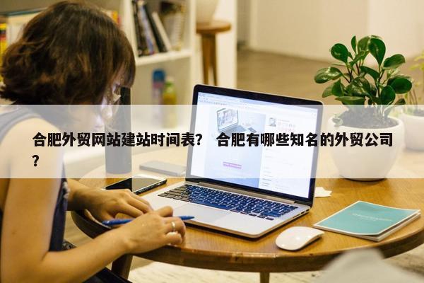 合肥外贸网站建站时间表？ 合肥有哪些知名的外贸公司？