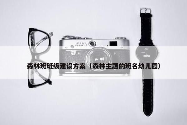 森林班班级建设方案（森林主题的班名幼儿园）