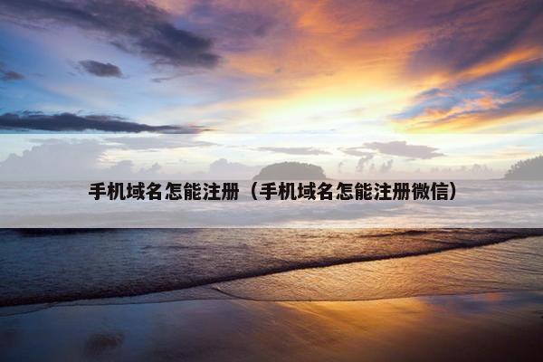 手机域名怎能注册（手机域名怎能注册微信）