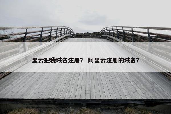 里云把我域名注册？ 阿里云注册的域名？