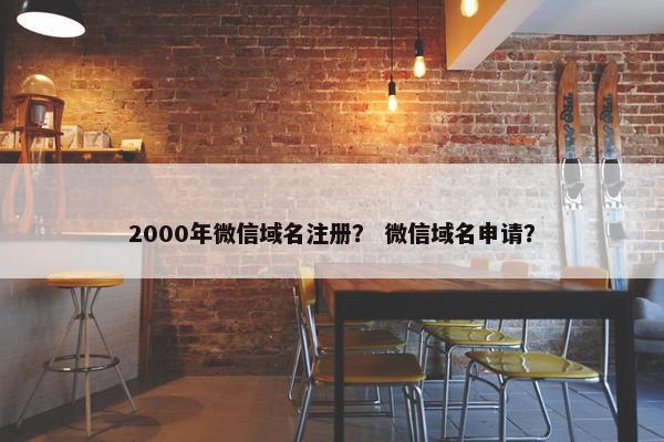 2000年微信域名注册？ 微信域名申请？