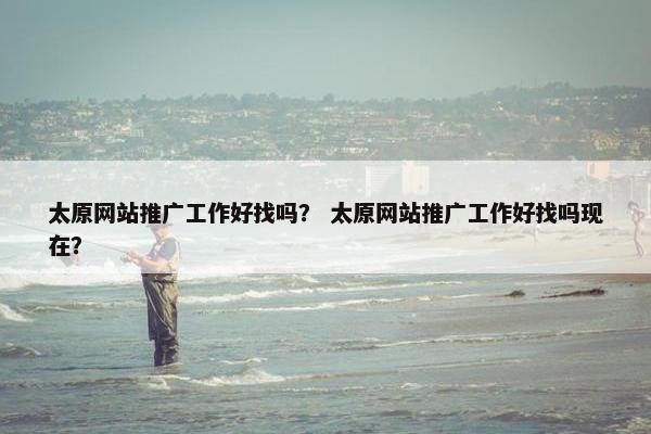 太原网站推广工作好找吗？ 太原网站推广工作好找吗现在？